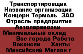 Транспортировщик › Название организации ­ Концерн Термаль, ЗАО › Отрасль предприятия ­ Автоперевозки › Минимальный оклад ­ 17 000 - Все города Работа » Вакансии   . Ханты-Мансийский,Мегион г.